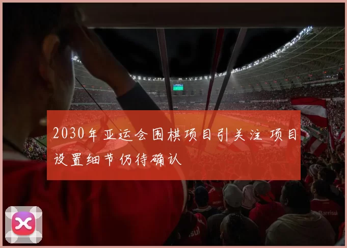 2030年亚运会围棋项目引关注 项目设置细节仍待确认
