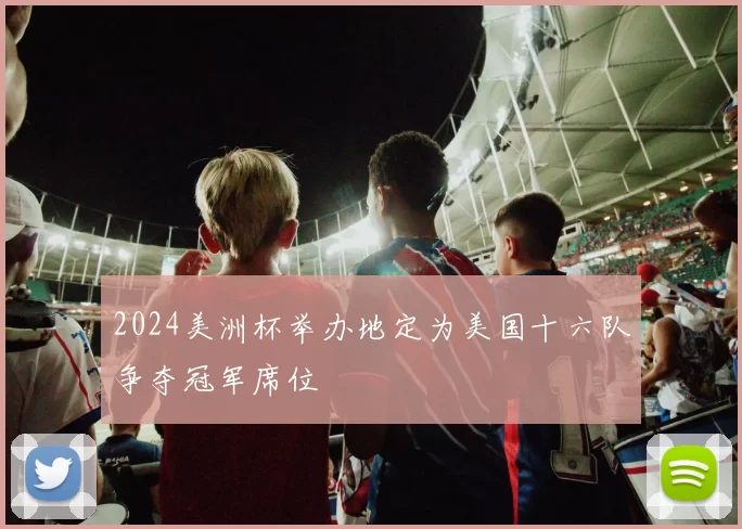 2024美洲杯举办地定为美国十六队争夺冠军席位