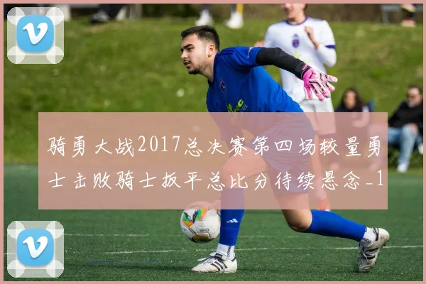 骑勇大战2017总决赛第四场较量勇士击败骑士扳平总比分待续悬念_1