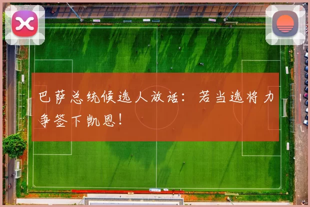 巴萨总统候选人放话：若当选将力争签下凯恩！