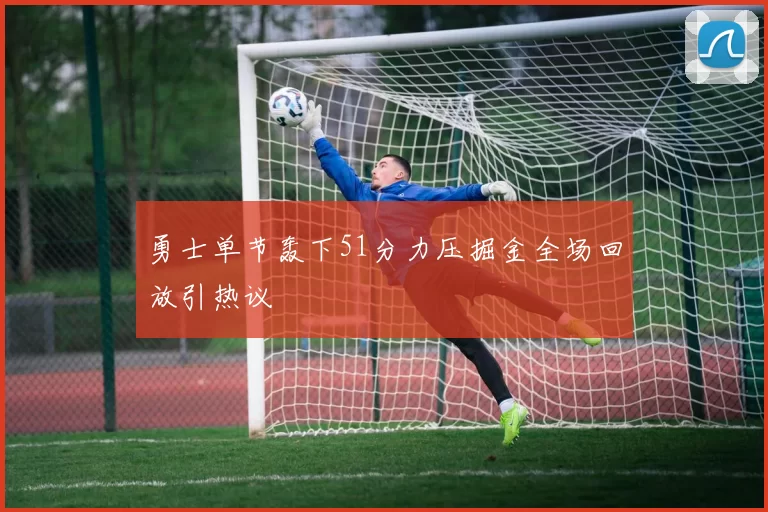 勇士单节轰下51分力压掘金全场回放引热议