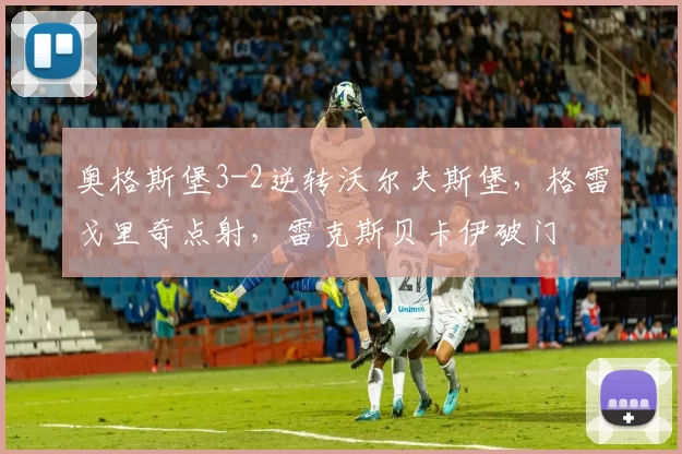 奥格斯堡3-2逆转沃尔夫斯堡，格雷戈里奇点射，雷克斯贝卡伊破门