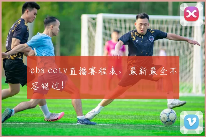 cba cctv直播赛程表,最新最全不容错过!