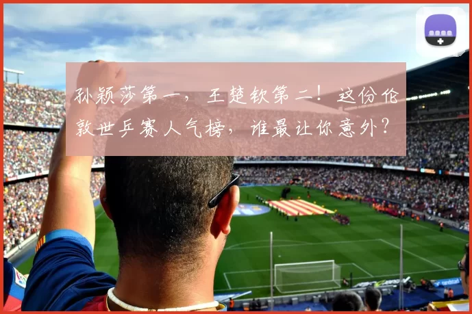 孙颖莎第一，王楚钦第二！这份伦敦世乒赛人气榜，谁最让你意外？