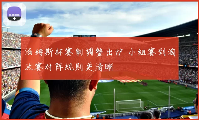 汤姆斯杯赛制调整出炉 小组赛到淘汰赛对阵规则更清晰