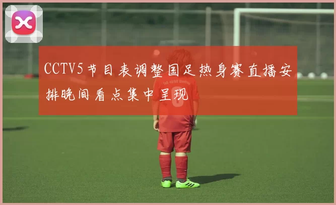 CCTV5节目表调整国足热身赛直播安排晚间看点集中呈现