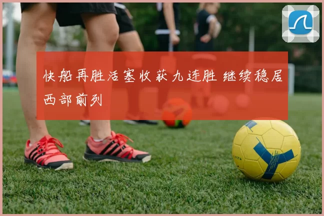 快船再胜活塞收获九连胜 继续稳居西部前列