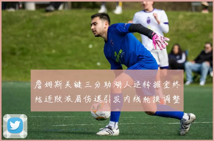 詹姆斯关键三分助湖人逆转掘金终结连败浓眉伤退引发内线轮换调整