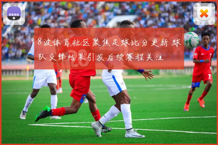 8波体育社区聚焦足球比分更新 球队交锋结果引发后续赛程关注