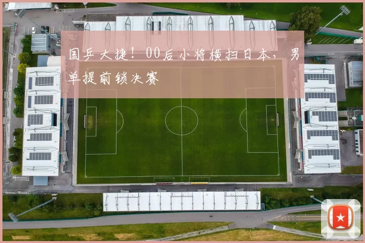 国乒大捷！00后小将横扫日本，男单提前锁决赛