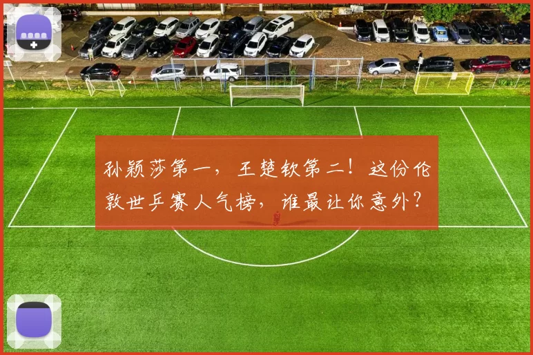 孙颖莎第一，王楚钦第二！这份伦敦世乒赛人气榜，谁最让你意外？