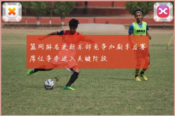 篮网排名更新东部竞争加剧季后赛席位争夺进入关键阶段