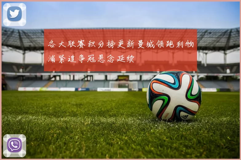 各大联赛积分榜更新曼城领跑利物浦紧追争冠悬念延续