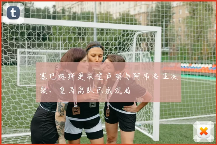 塞巴略斯更衣室声明与阿韦洛亚决裂，皇马离队已成定局