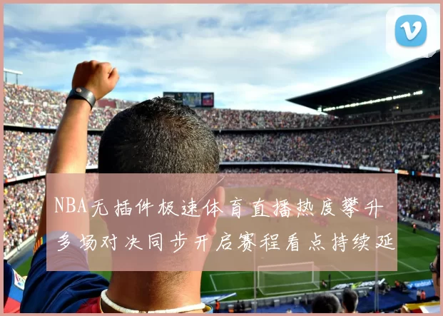 NBA无插件极速体育直播热度攀升 多场对决同步开启赛程看点持续延续