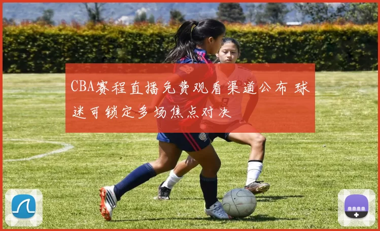 CBA赛程直播免费观看渠道公布 球迷可锁定多场焦点对决