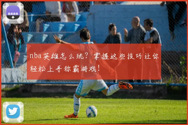 nba英雄怎么玩？掌握这些技巧让你轻松上手称霸游戏！
