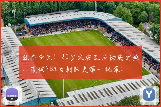 就在今天！20岁文班亚马彻底打疯，轰破NBA马刺队史第一纪录！