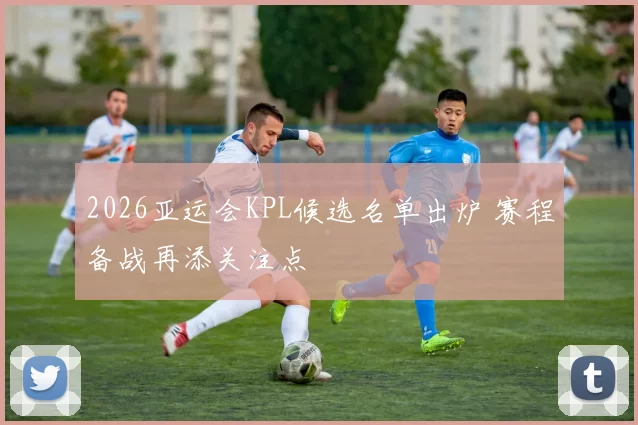 2026亚运会KPL候选名单出炉 赛程备战再添关注点