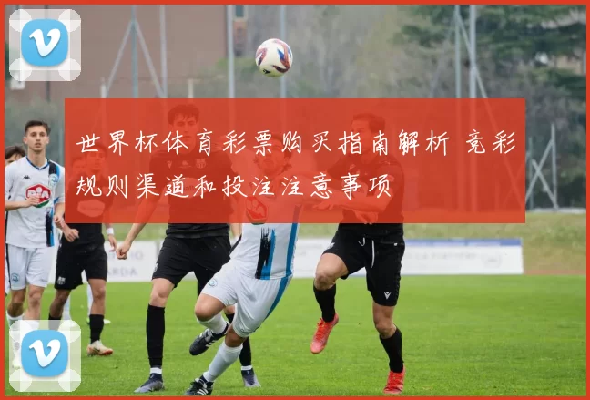 世界杯体育彩票购买指南解析 竞彩规则渠道和投注注意事项