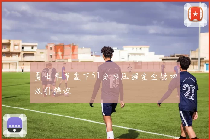 勇士单节轰下51分力压掘金全场回放引热议