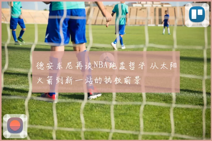 德安东尼再谈NBA跑轰哲学 从太阳火箭到新一站的执教前景