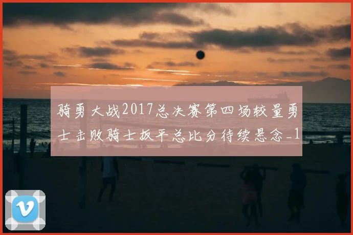 骑勇大战2017总决赛第四场较量勇士击败骑士扳平总比分待续悬念_1