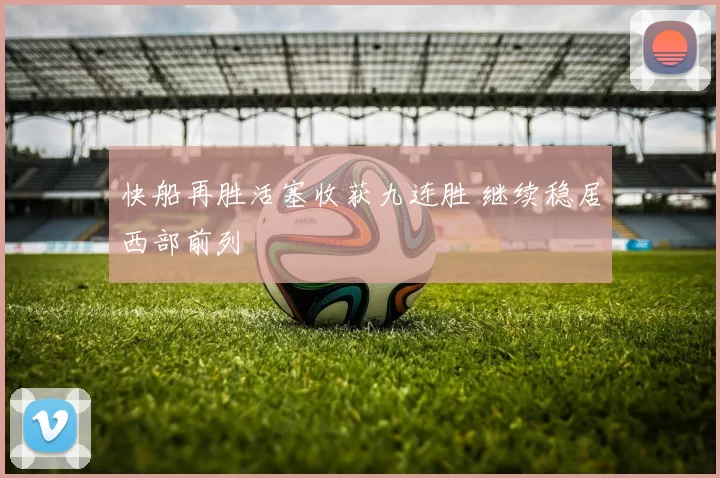 快船再胜活塞收获九连胜 继续稳居西部前列