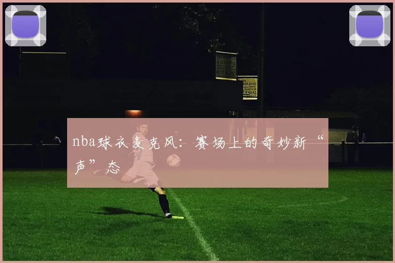 nba球衣麦克风：赛场上的奇妙新“声”态