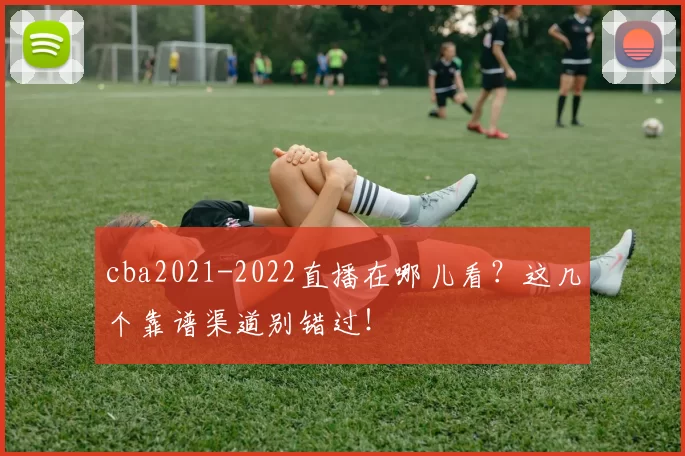 cba2021-2022直播在哪儿看？这几个靠谱渠道别错过！