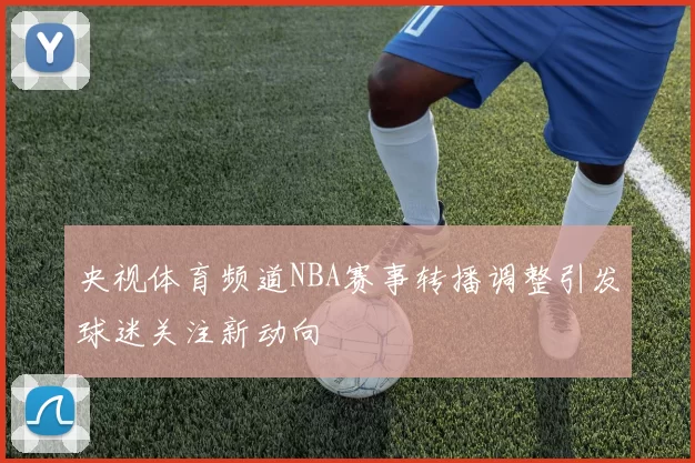 央视体育频道NBA赛事转播调整引发球迷关注新动向