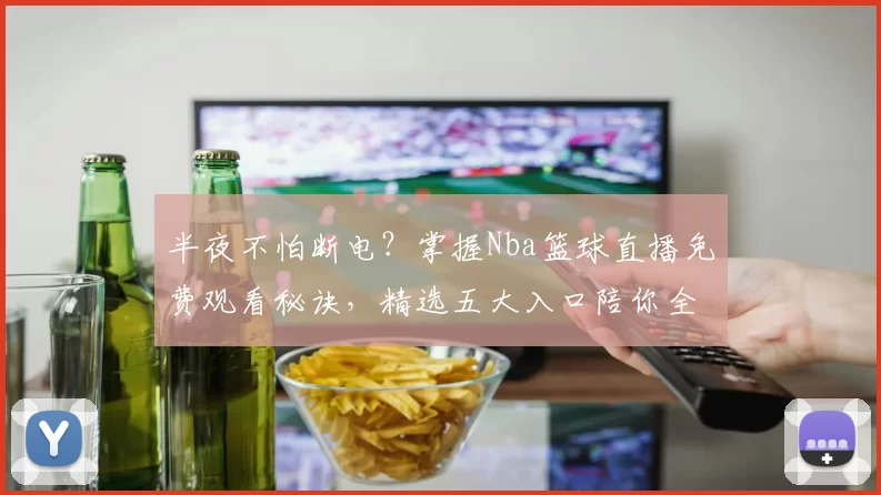 半夜不怕断电？掌握Nba篮球直播免费观看秘诀，精选五大入口陪你全程追赛
