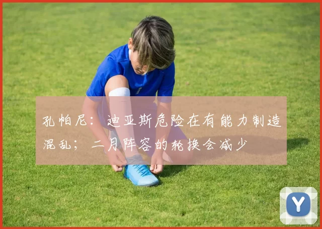 孔帕尼：迪亚斯危险在有能力制造混乱；二月阵容的轮换会减少