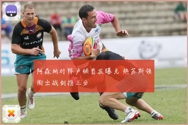 阿森纳对阵卢顿首发曝光 热苏斯领衔出战剑指三分