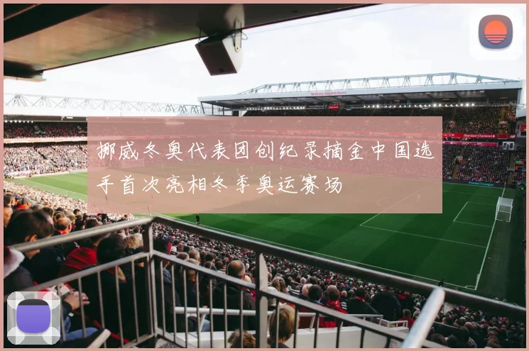 挪威冬奥代表团创纪录摘金中国选手首次亮相冬季奥运赛场