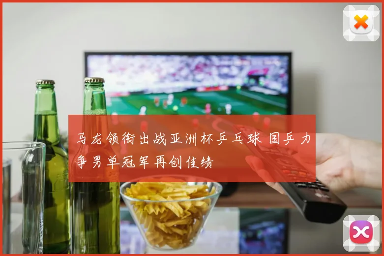 马龙领衔出战亚洲杯乒乓球 国乒力争男单冠军再创佳绩