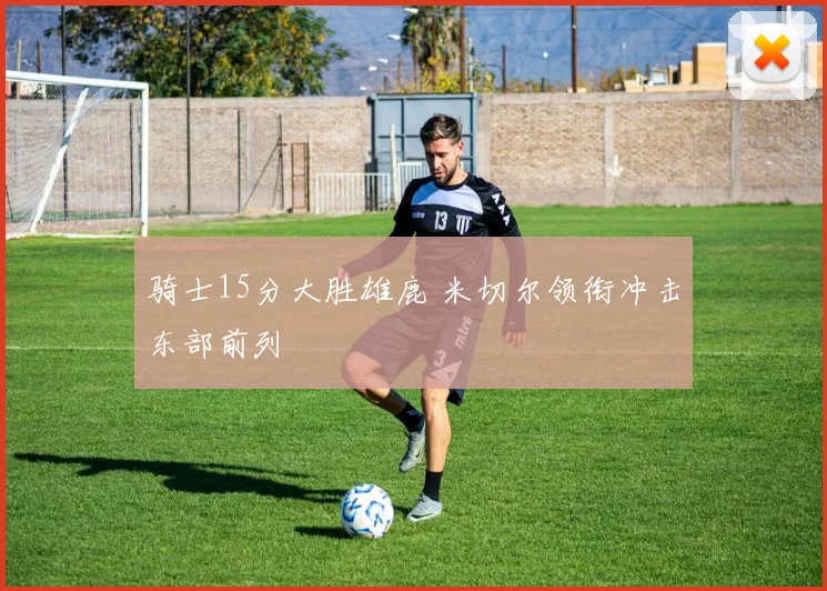 骑士15分大胜雄鹿 米切尔领衔冲击东部前列
