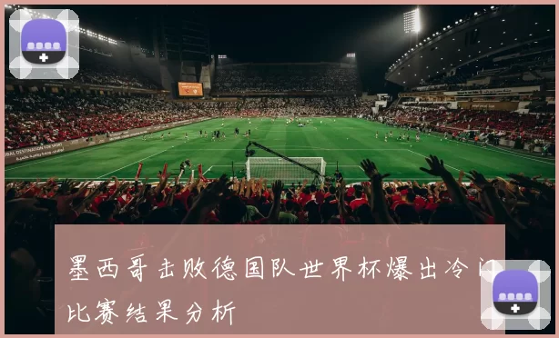 墨西哥击败德国队世界杯爆出冷门比赛结果分析