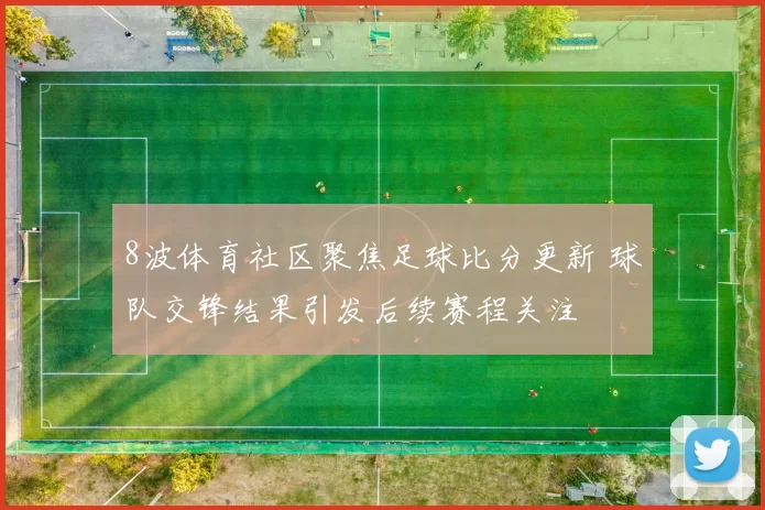 8波体育社区聚焦足球比分更新 球队交锋结果引发后续赛程关注