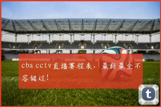 cba cctv直播赛程表，最新最全不容错过！