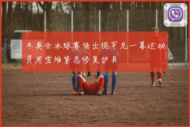 冬奥会冰球赛场出现罕见一幕运动员用雪堆紧急修复护具