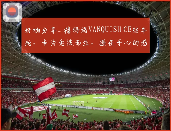 好物分享_ 禧玛诺VANQUISH CE纺车轮，专为竞技而生，握在手心的感知