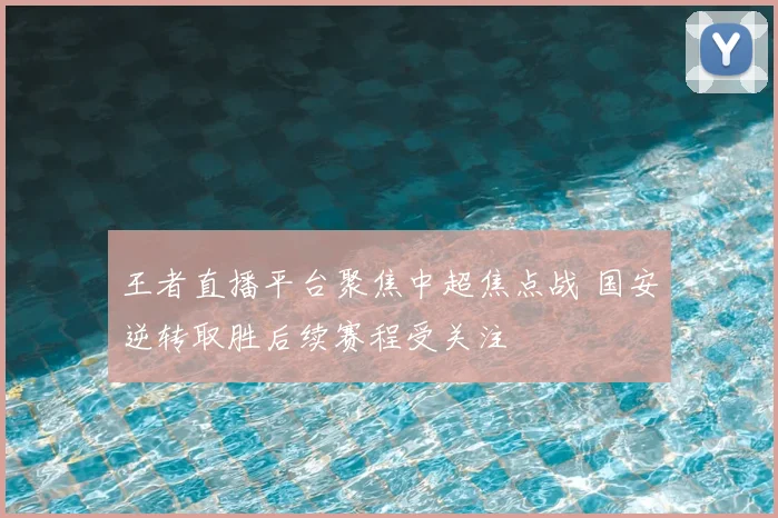 王者直播平台聚焦中超焦点战 国安逆转取胜后续赛程受关注