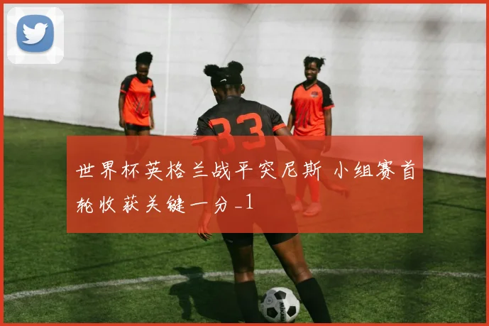 世界杯英格兰战平突尼斯 小组赛首轮收获关键一分_1