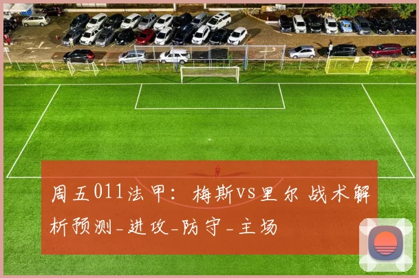 周五011法甲：梅斯vs里尔 战术解析预测_进攻_防守_主场