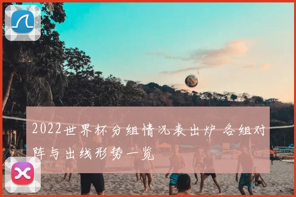 2022世界杯分组情况表出炉 各组对阵与出线形势一览