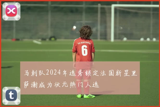 马刺队2024年选秀锁定法国新星里萨谢成为状元热门人选