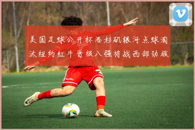 美国足球公开杯洛杉矶银河点球淘汰纽约红牛晋级八强将战西部劲旅