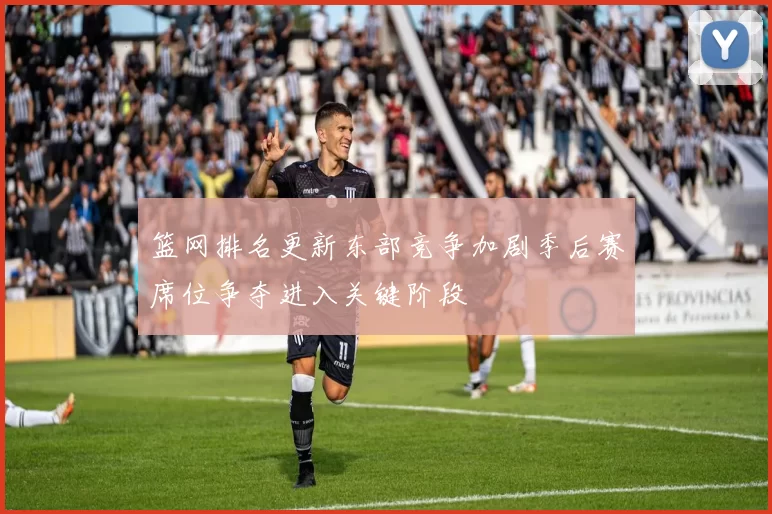 篮网排名更新东部竞争加剧季后赛席位争夺进入关键阶段