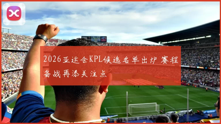 2026亚运会KPL候选名单出炉 赛程备战再添关注点
